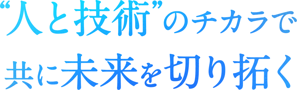 “人と技術”のチカラで共に未来を切り拓く